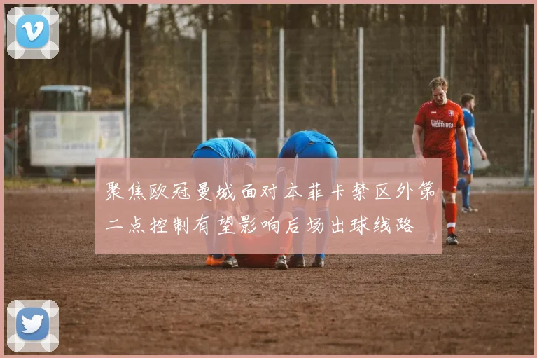 聚焦欧冠曼城面对本菲卡禁区外第二点控制有望影响后场出球线路