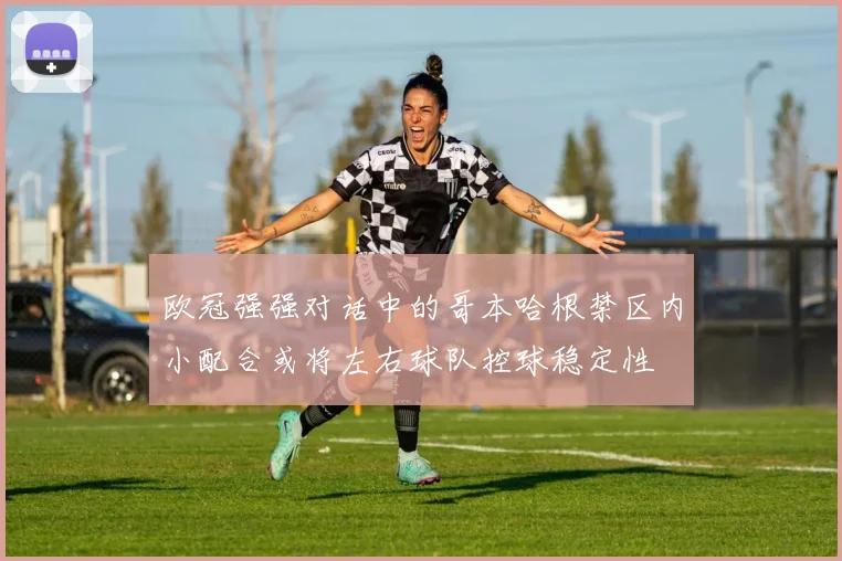 欧冠强强对话中的哥本哈根禁区内小配合或将左右球队控球稳定性