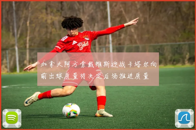 加拿大阿方索戴维斯迎战卡塔尔向前出球质量将决定后场推进质量