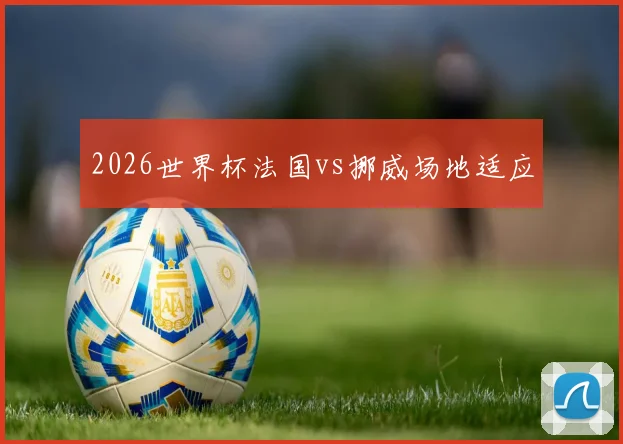 2026世界杯法国vs挪威场地适应