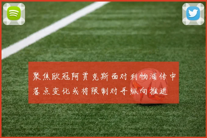 聚焦欧冠阿贾克斯面对利物浦传中落点变化或将限制对手纵向推进