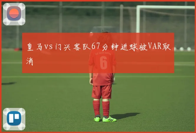 皇马vs门兴客队67分钟进球被VAR取消