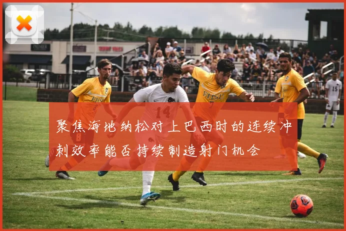 聚焦海地纳松对上巴西时的连续冲刺效率能否持续制造射门机会