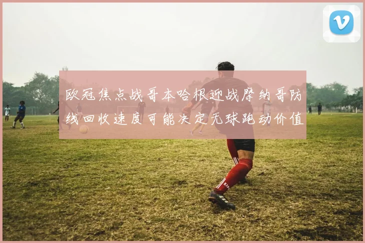 欧冠焦点战哥本哈根迎战摩纳哥防线回收速度可能决定无球跑动价值