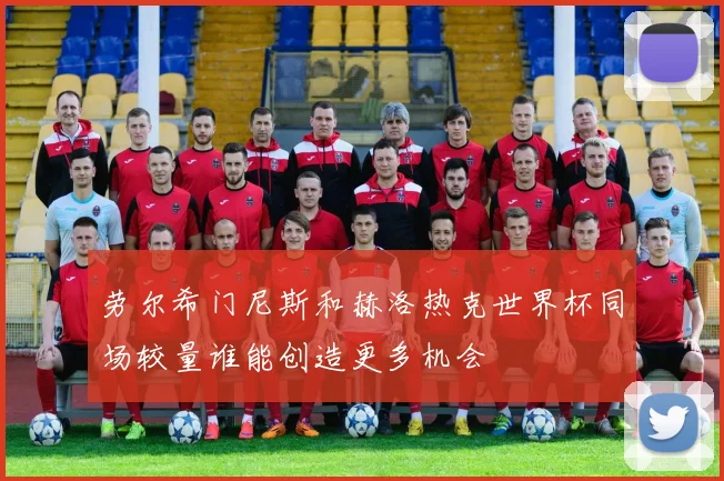 劳尔希门尼斯和赫洛热克世界杯同场较量谁能创造更多机会