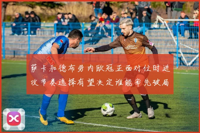 萨卡和德布劳内欧冠正面对位时进攻节奏选择有望决定谁能率先破局