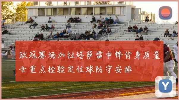 欧冠赛场加拉塔萨雷中锋背身质量会重点检验定位球防守安排
