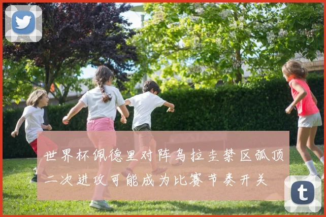 世界杯佩德里对阵乌拉圭禁区弧顶二次进攻可能成为比赛节奏开关