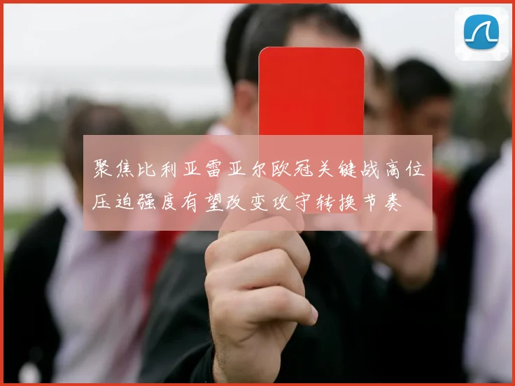 聚焦比利亚雷亚尔欧冠关键战高位压迫强度有望改变攻守转换节奏