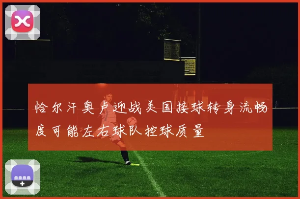 恰尔汗奥卢迎战美国接球转身流畅度可能左右球队控球质量