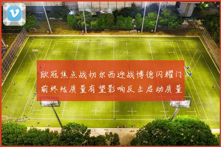欧冠焦点战切尔西迎战博德闪耀门前终结质量有望影响反击启动质量