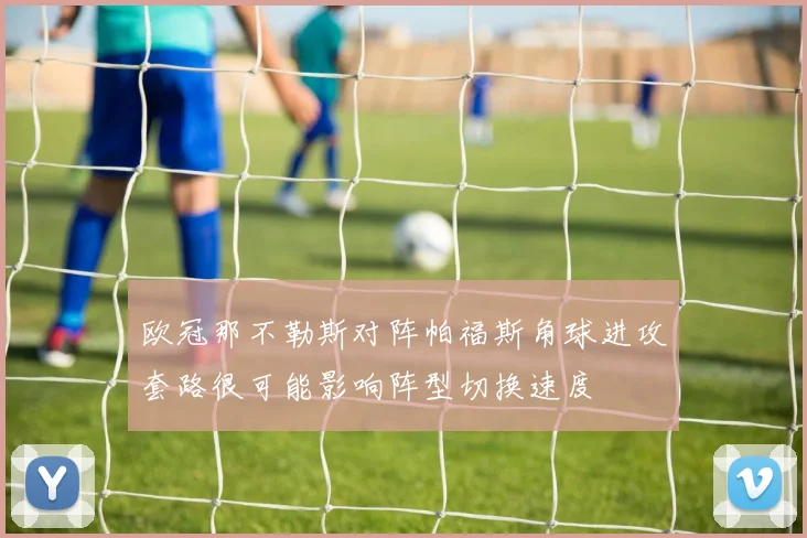 欧冠那不勒斯对阵帕福斯角球进攻套路很可能影响阵型切换速度