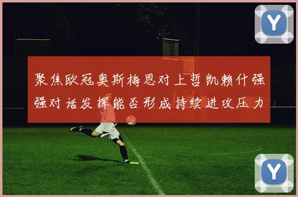 聚焦欧冠奥斯梅恩对上哲凯赖什强强对话发挥能否形成持续进攻压力