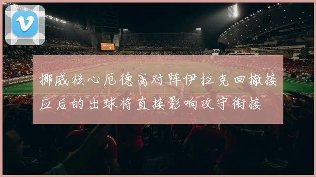 挪威核心厄德高对阵伊拉克回撤接应后的出球将直接影响攻守衔接