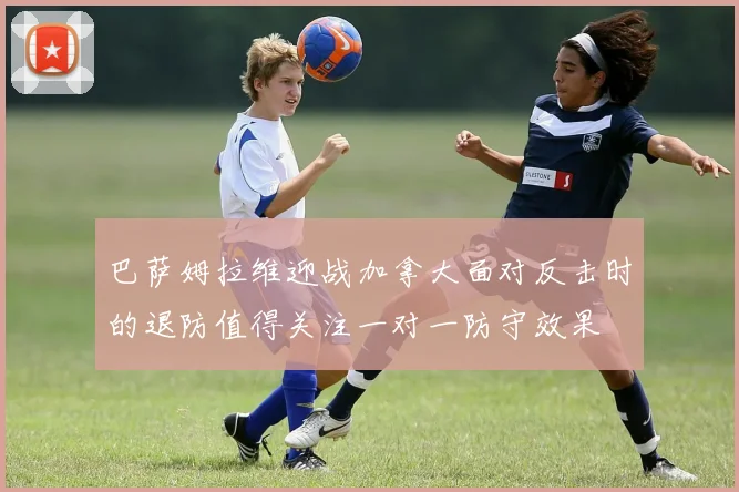 巴萨姆拉维迎战加拿大面对反击时的退防值得关注一对一防守效果