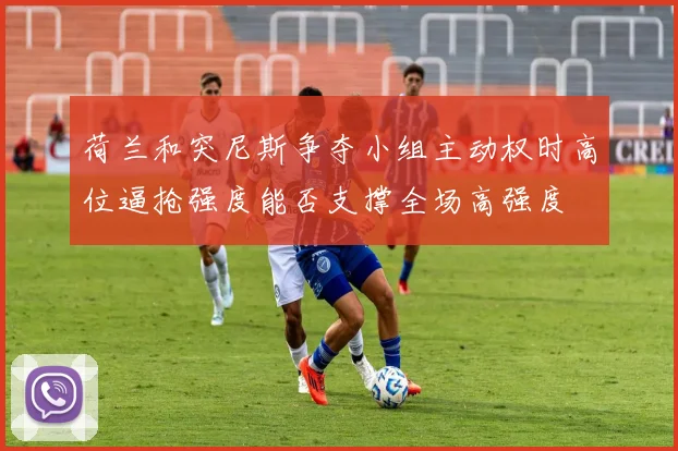 荷兰和突尼斯争夺小组主动权时高位逼抢强度能否支撑全场高强度