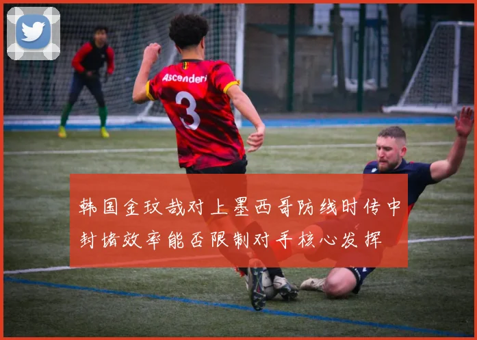 韩国金玟哉对上墨西哥防线时传中封堵效率能否限制对手核心发挥