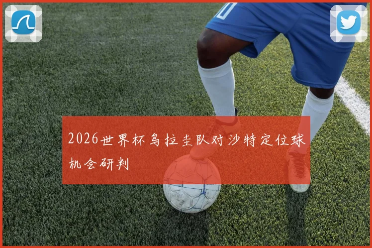2026世界杯乌拉圭队对沙特定位球机会研判