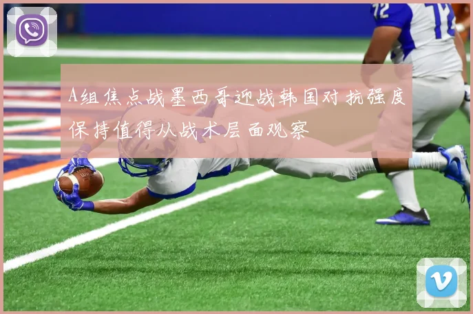 A组焦点战墨西哥迎战韩国对抗强度保持值得从战术层面观察