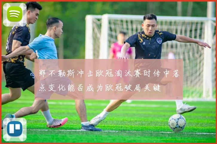 那不勒斯冲击欧冠淘汰赛时传中落点变化能否成为欧冠破局关键