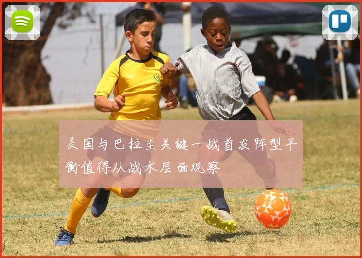 美国与巴拉圭关键一战首发阵型平衡值得从战术层面观察