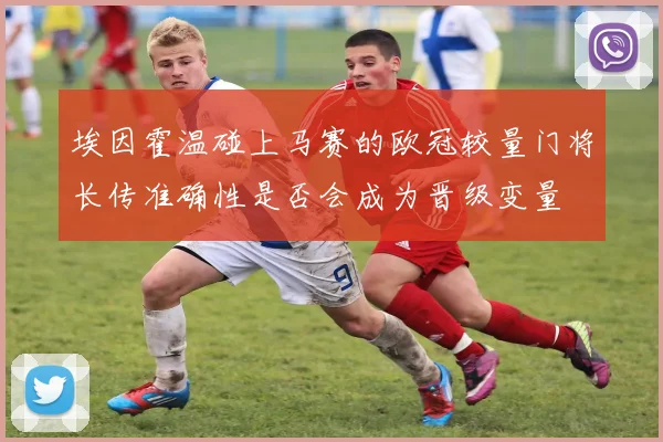 埃因霍温碰上马赛的欧冠较量门将长传准确性是否会成为晋级变量