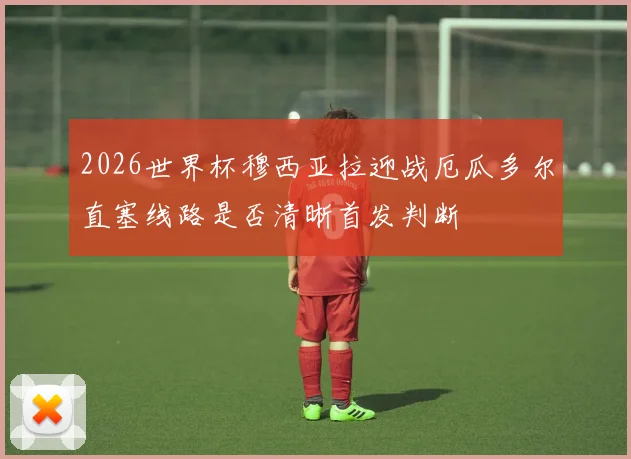 2026世界杯穆西亚拉迎战厄瓜多尔直塞线路是否清晰首发判断