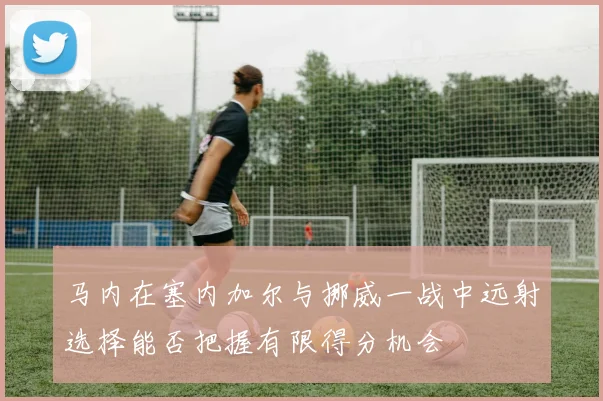 马内在塞内加尔与挪威一战中远射选择能否把握有限得分机会