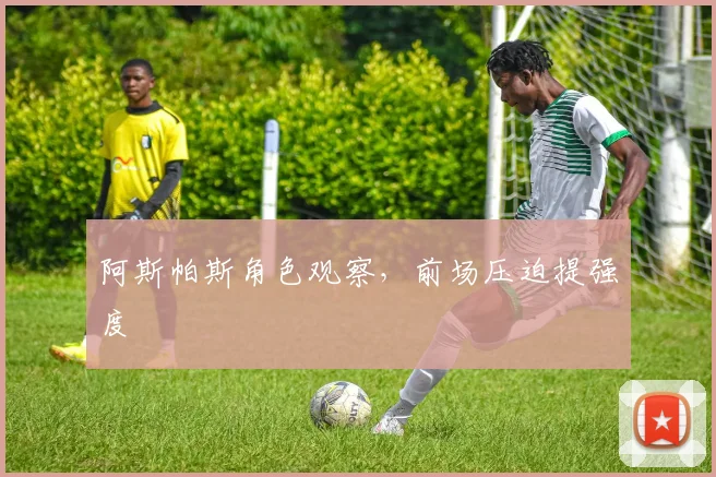 阿斯帕斯角色观察,前场压迫提强度