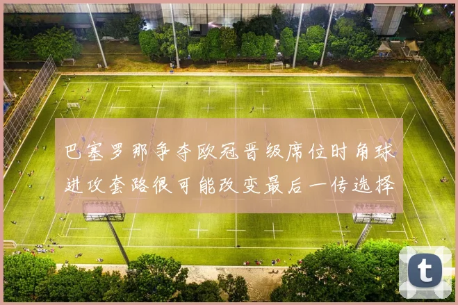 巴塞罗那争夺欧冠晋级席位时角球进攻套路很可能改变最后一传选择