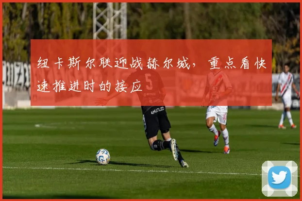 纽卡斯尔联迎战赫尔城,重点看快速推进时的接应